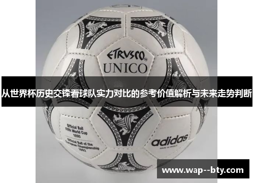 从世界杯历史交锋看球队实力对比的参考价值解析与未来走势判断