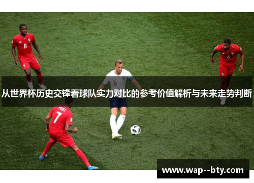 从世界杯历史交锋看球队实力对比的参考价值解析与未来走势判断