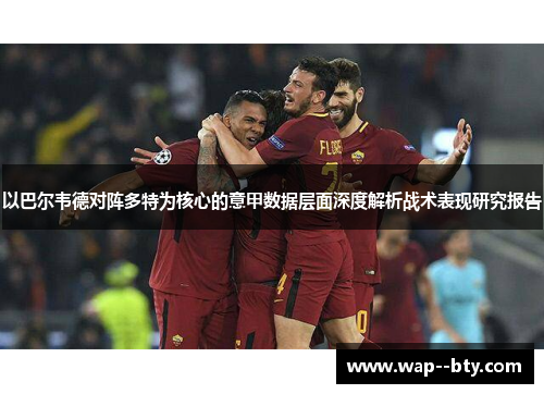 以巴尔韦德对阵多特为核心的意甲数据层面深度解析战术表现研究报告