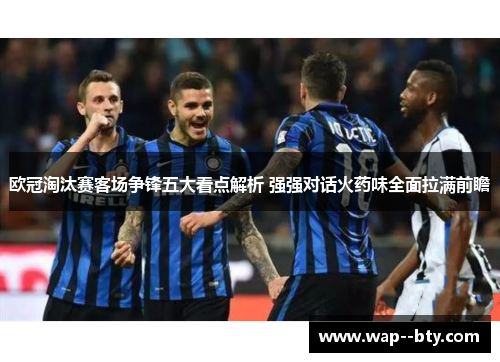 欧冠淘汰赛客场争锋五大看点解析 强强对话火药味全面拉满前瞻 欧冠淘汰赛客场争锋五大看点解析 强强对话火药味全面拉满前瞻