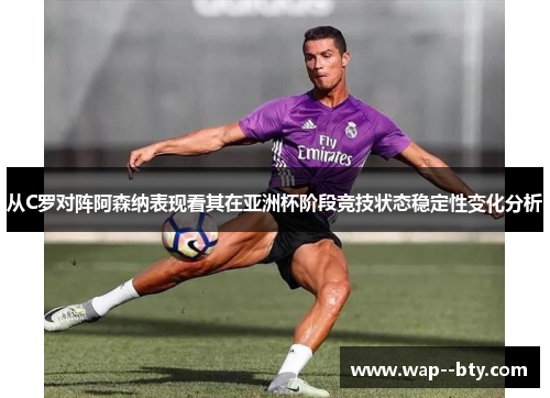 从C罗对阵阿森纳表现看其在亚洲杯阶段竞技状态稳定性变化分析 从C罗对阵阿森纳表现看其在亚洲杯阶段竞技状态稳定性变化分析