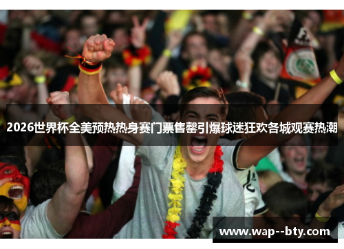 2026世界杯全美预热热身赛门票售罄引爆球迷狂欢各城观赛热潮