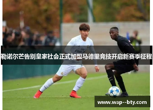 勒诺尔芒告别皇家社会正式加盟马德里竞技开启新赛季征程 勒诺尔芒告别皇家社会正式加盟马德里竞技开启新赛季征程