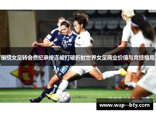 围绕女足转会费纪录接连被打破折射世界女足商业价值与竞技格局