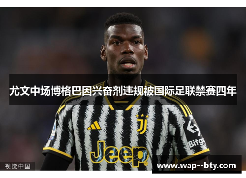 尤文中场博格巴因兴奋剂违规被国际足联禁赛四年 尤文中场博格巴因兴奋剂违规被国际足联禁赛四年