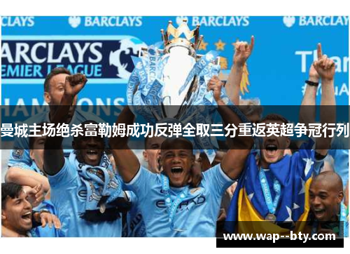 曼城主场绝杀富勒姆成功反弹全取三分重返英超争冠行列 曼城主场绝杀富勒姆成功反弹全取三分重返英超争冠行列