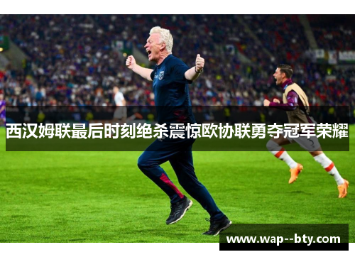 西汉姆联最后时刻绝杀震惊欧协联勇夺冠军荣耀 西汉姆联最后时刻绝杀震惊欧协联勇夺冠军荣耀