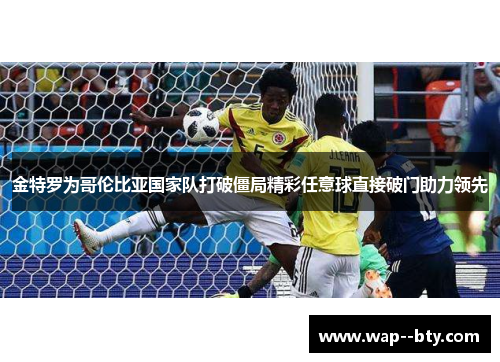 金特罗为哥伦比亚国家队打破僵局精彩任意球直接破门助力领先