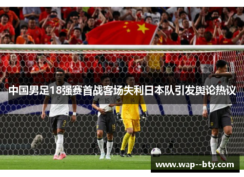 中国男足18强赛首战客场失利日本队引发舆论热议