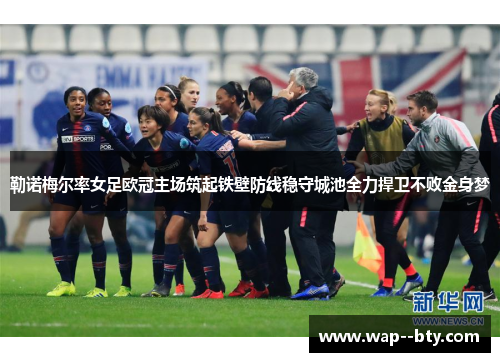 勒诺梅尔率女足欧冠主场筑起铁壁防线稳守城池全力捍卫不败金身梦 勒诺梅尔率女足欧冠主场筑起铁壁防线稳守城池全力捍卫不败金身梦