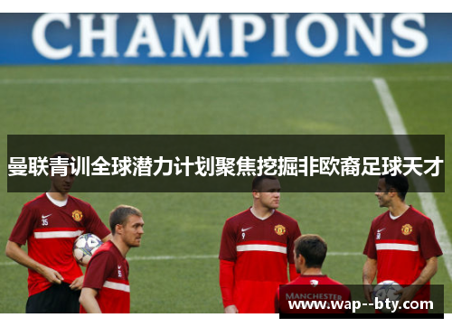 曼联青训全球潜力计划聚焦挖掘非欧裔足球天才 曼联青训全球潜力计划聚焦挖掘非欧裔足球天才