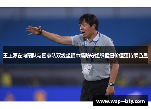 王上源在河南队与国家队双线坐镇中场防守组织枢纽价值更持续凸显 王上源在河南队与国家队双线坐镇中场防守组织枢纽价值更持续凸显