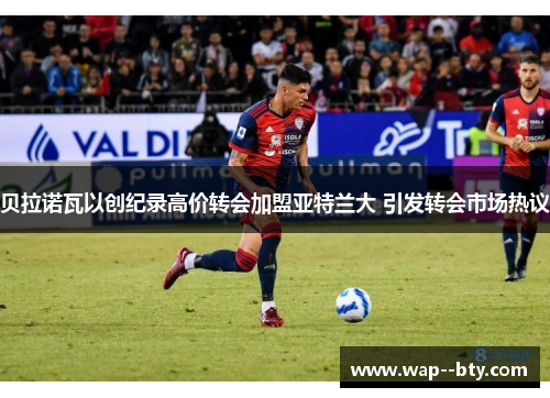 贝拉诺瓦以创纪录高价转会加盟亚特兰大 引发转会市场热议 贝拉诺瓦以创纪录高价转会加盟亚特兰大 引发转会市场热议