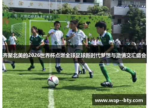 齐聚北美的2026世界杯点燃全球足球新时代梦想与激情交汇盛会 齐聚北美的2026世界杯点燃全球足球新时代梦想与激情交汇盛会