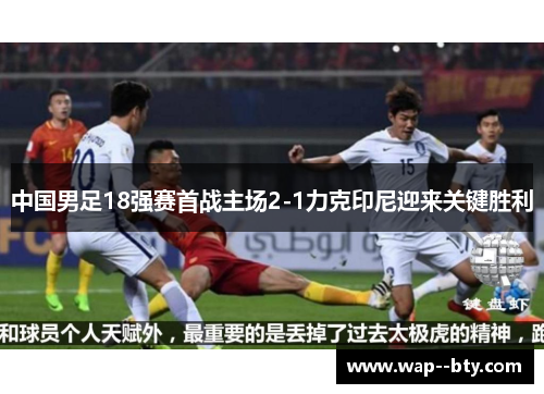中国男足18强赛首战主场2-1力克印尼迎来关键胜利 中国男足18强赛首战主场2-1力克印尼迎来关键胜利