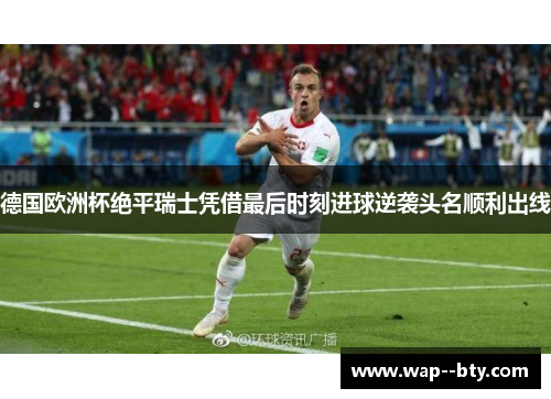 德国欧洲杯绝平瑞士凭借最后时刻进球逆袭头名顺利出线