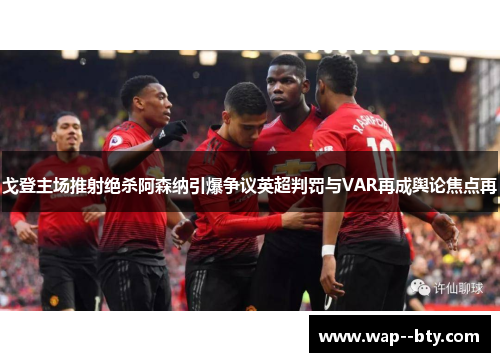戈登主场推射绝杀阿森纳引爆争议英超判罚与VAR再成舆论焦点再 戈登主场推射绝杀阿森纳引爆争议英超判罚与VAR再成舆论焦点再