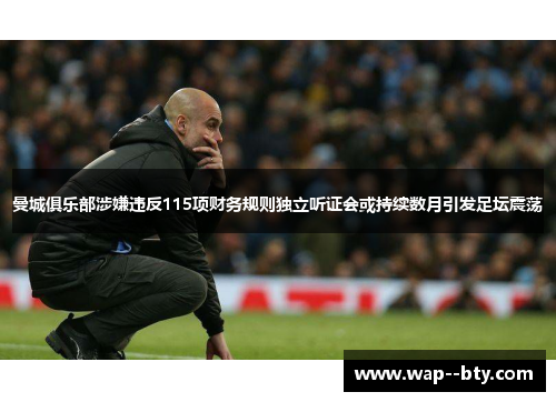 曼城俱乐部涉嫌违反115项财务规则独立听证会或持续数月引发足坛震荡 曼城俱乐部涉嫌违反115项财务规则独立听证会或持续数月引发足坛震荡