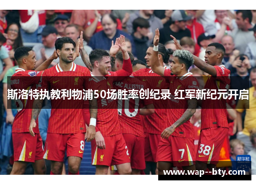 斯洛特执教利物浦50场胜率创纪录 红军新纪元开启 斯洛特执教利物浦50场胜率创纪录 红军新纪元开启