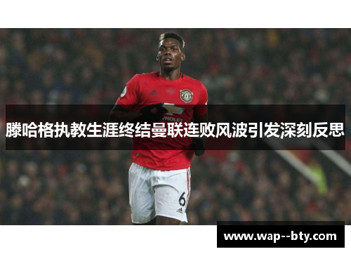 滕哈格执教生涯终结曼联连败风波引发深刻反思 滕哈格执教生涯终结曼联连败风波引发深刻反思