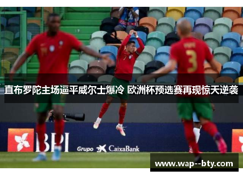 直布罗陀主场逼平威尔士爆冷 欧洲杯预选赛再现惊天逆袭 直布罗陀主场逼平威尔士爆冷 欧洲杯预选赛再现惊天逆袭