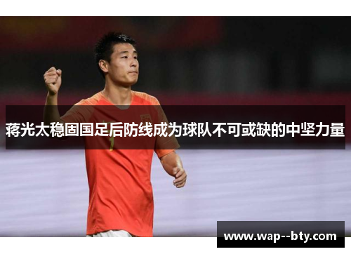 蒋光太稳固国足后防线成为球队不可或缺的中坚力量 蒋光太稳固国足后防线成为球队不可或缺的中坚力量