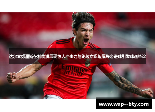 达尔文努涅斯在利物浦展现惊人冲击力与跑位意识但屡失必进球引发球迷热议 达尔文努涅斯在利物浦展现惊人冲击力与跑位意识但屡失必进球引发球迷热议