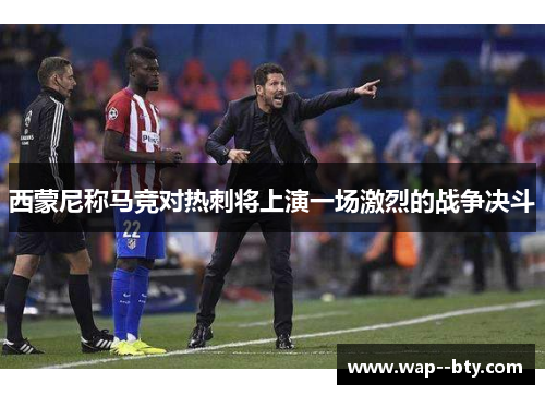 西蒙尼称马竞对热刺将上演一场激烈的战争决斗 西蒙尼称马竞对热刺将上演一场激烈的战争决斗