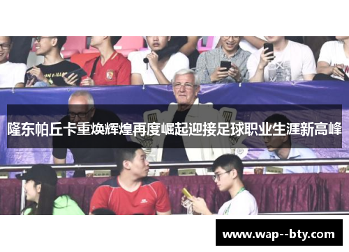 隆东帕丘卡重焕辉煌再度崛起迎接足球职业生涯新高峰 隆东帕丘卡重焕辉煌再度崛起迎接足球职业生涯新高峰