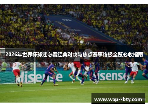 2026年世界杯球迷必看经典对决与焦点赛事终极全览必收指南