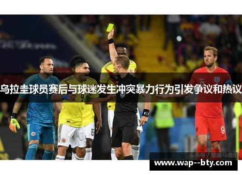 乌拉圭球员赛后与球迷发生冲突暴力行为引发争议和热议 乌拉圭球员赛后与球迷发生冲突暴力行为引发争议和热议