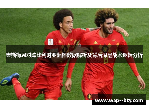 奥斯梅恩对阵比利时亚洲杯数据解析及背后深层战术逻辑分析 奥斯梅恩对阵比利时亚洲杯数据解析及背后深层战术逻辑分析