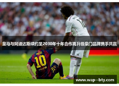 皇马与阿迪达斯续约至2030年十年合作再升级豪门品牌携手共赢 皇马与阿迪达斯续约至2030年十年合作再升级豪门品牌携手共赢