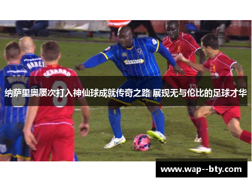 纳萨里奥屡次打入神仙球成就传奇之路 展现无与伦比的足球才华 纳萨里奥屡次打入神仙球成就传奇之路 展现无与伦比的足球才华