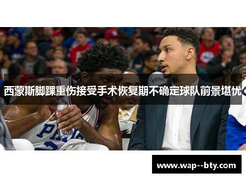 西蒙斯脚踝重伤接受手术恢复期不确定球队前景堪忧