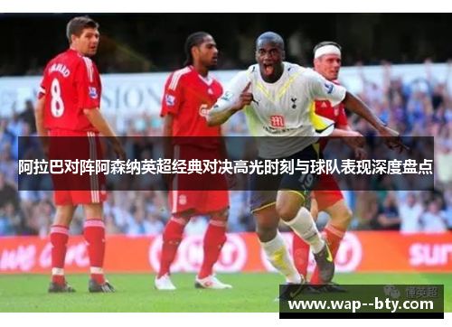 阿拉巴对阵阿森纳英超经典对决高光时刻与球队表现深度盘点 阿拉巴对阵阿森纳英超经典对决高光时刻与球队表现深度盘点